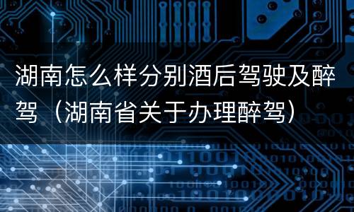 湖南怎么样分别酒后驾驶及醉驾（湖南省关于办理醉驾）