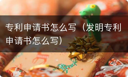 专利申请书怎么写（发明专利申请书怎么写）