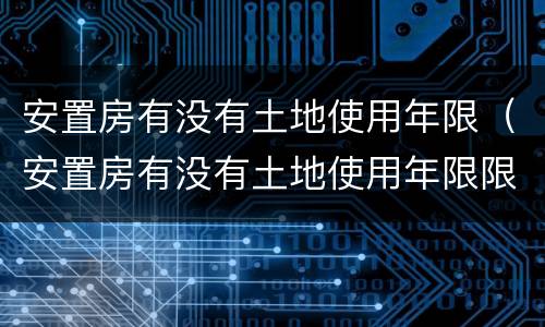 安置房有没有土地使用年限（安置房有没有土地使用年限限制）