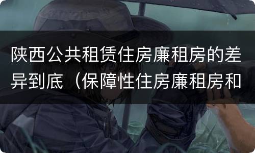 陕西公共租赁住房廉租房的差异到底（保障性住房廉租房和公租房区别）