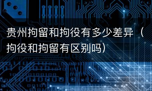 贵州拘留和拘役有多少差异（拘役和拘留有区别吗）