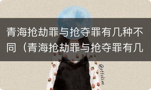 青海抢劫罪与抢夺罪有几种不同（青海抢劫罪与抢夺罪有几种不同处罚）