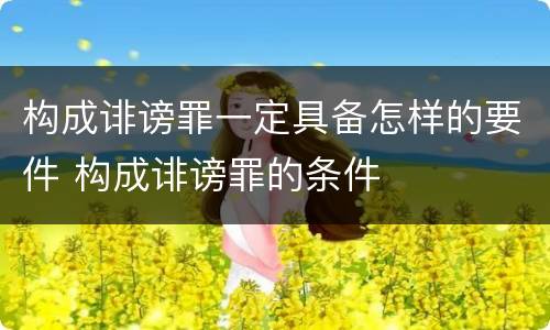 构成诽谤罪一定具备怎样的要件 构成诽谤罪的条件