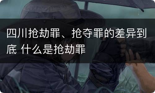 四川抢劫罪、抢夺罪的差异到底 什么是抢劫罪