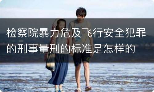 检察院暴力危及飞行安全犯罪的刑事量刑的标准是怎样的