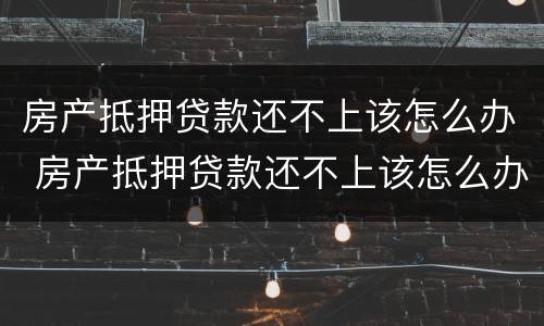 房产抵押贷款还不上该怎么办 房产抵押贷款还不上该怎么办手续