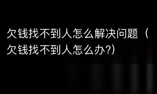 欠钱找不到人怎么解决问题（欠钱找不到人怎么办?）