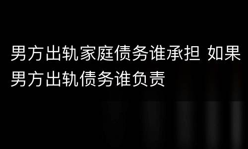 男方出轨家庭债务谁承担 如果男方出轨债务谁负责