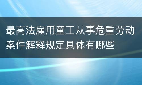最高法雇用童工从事危重劳动案件解释规定具体有哪些
