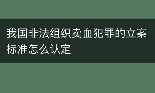 我国非法组织卖血犯罪的立案标准怎么认定