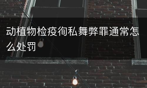 动植物检疫徇私舞弊罪通常怎么处罚