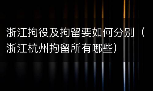 浙江拘役及拘留要如何分别（浙江杭州拘留所有哪些）