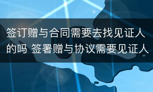 签订赠与合同需要去找见证人的吗 签署赠与协议需要见证人吗