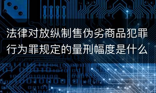 法律对放纵制售伪劣商品犯罪行为罪规定的量刑幅度是什么