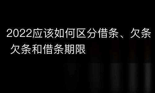 2022应该如何区分借条、欠条 欠条和借条期限