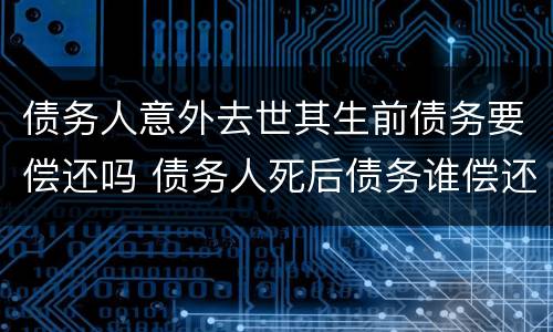 债务人意外去世其生前债务要偿还吗 债务人死后债务谁偿还