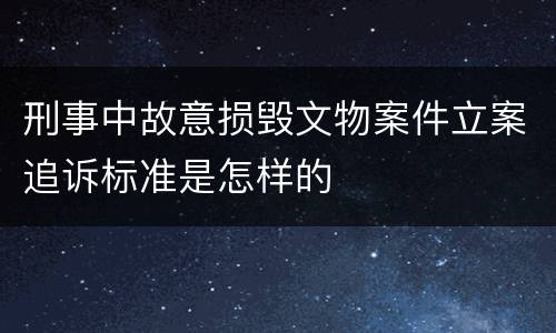 刑事中故意损毁文物案件立案追诉标准是怎样的