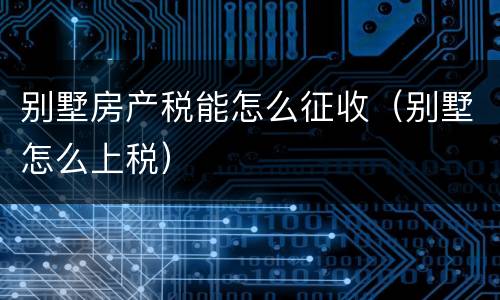 别墅房产税能怎么征收（别墅怎么上税）