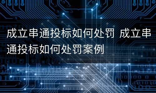 成立串通投标如何处罚 成立串通投标如何处罚案例