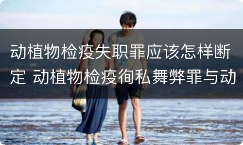 动植物检疫失职罪应该怎样断定 动植物检疫徇私舞弊罪与动植物检疫失职罪的区别在于