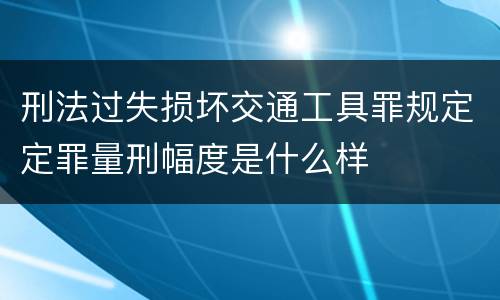 刑法过失损坏交通工具罪规定定罪量刑幅度是什么样