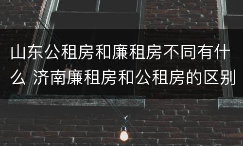 山东公租房和廉租房不同有什么 济南廉租房和公租房的区别