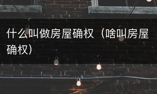 什么叫做房屋确权（啥叫房屋确权）