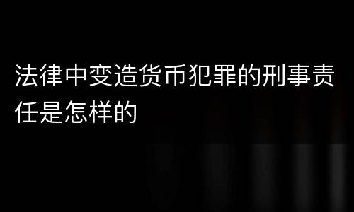 法律中变造货币犯罪的刑事责任是怎样的