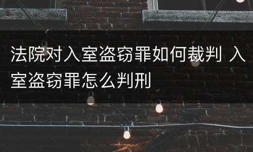 法院对入室盗窃罪如何裁判 入室盗窃罪怎么判刑