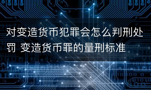 对变造货币犯罪会怎么判刑处罚 变造货币罪的量刑标准