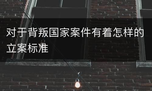 对于背叛国家案件有着怎样的立案标准
