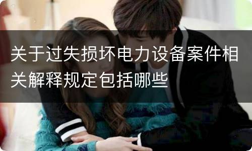 关于过失损坏电力设备案件相关解释规定包括哪些