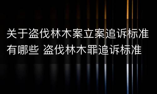 关于盗伐林木案立案追诉标准有哪些 盗伐林木罪追诉标准