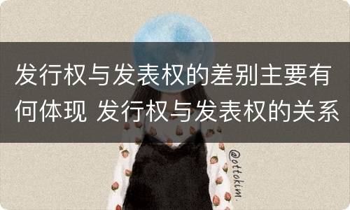 发行权与发表权的差别主要有何体现 发行权与发表权的关系