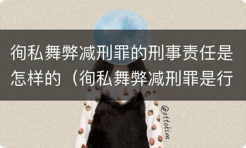徇私舞弊减刑罪的刑事责任是怎样的（徇私舞弊减刑罪是行为犯还是结果犯）