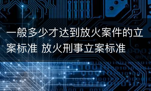 一般多少才达到放火案件的立案标准 放火刑事立案标准