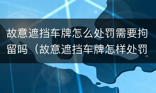 故意遮挡车牌怎么处罚需要拘留吗（故意遮挡车牌怎样处罚）