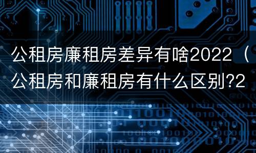 公租房廉租房差异有啥2022（公租房和廉租房有什么区别?2019年的）