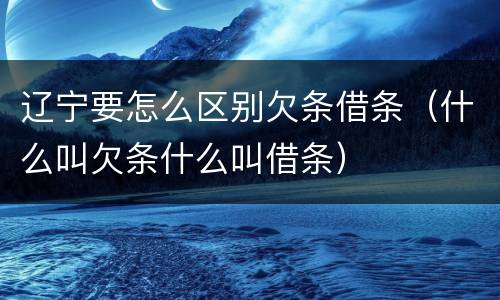 辽宁要怎么区别欠条借条（什么叫欠条什么叫借条）