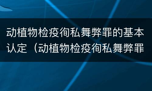 动植物检疫徇私舞弊罪的基本认定（动植物检疫徇私舞弊罪犯罪主体）