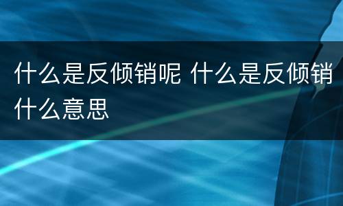 什么是反倾销呢 什么是反倾销什么意思