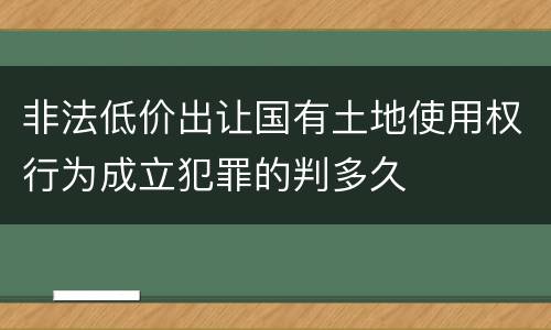 非法低价出让国有土地使用权行为成立犯罪的判多久