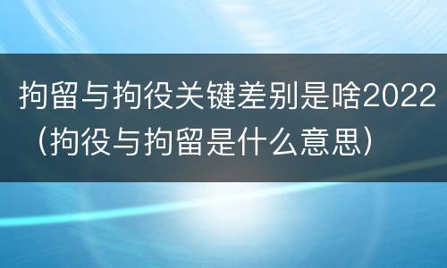 拘留与拘役关键差别是啥2022（拘役与拘留是什么意思）