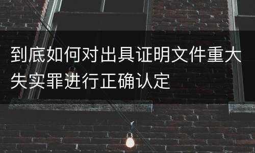 到底如何对出具证明文件重大失实罪进行正确认定