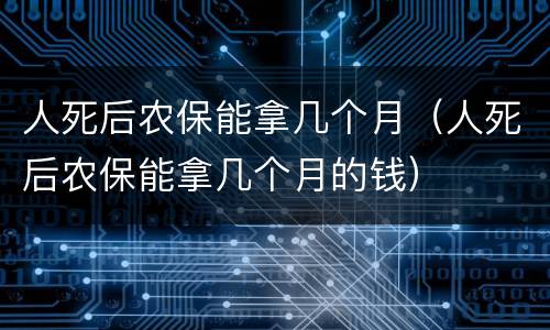 人死后农保能拿几个月（人死后农保能拿几个月的钱）