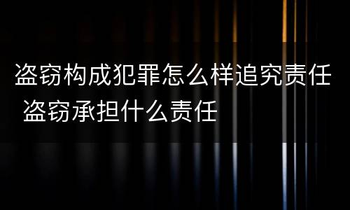 盗窃构成犯罪怎么样追究责任 盗窃承担什么责任