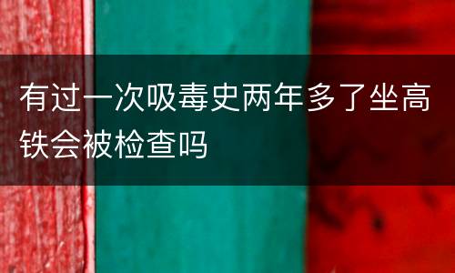 有过一次吸毒史两年多了坐高铁会被检查吗