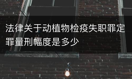 法律关于动植物检疫失职罪定罪量刑幅度是多少