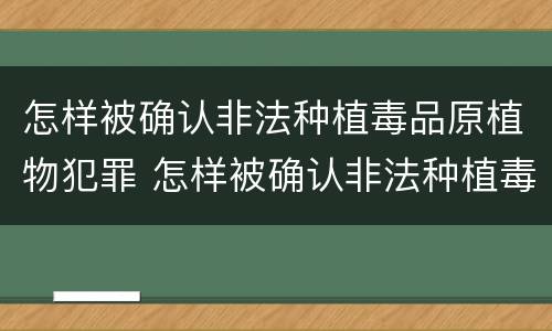 怎样被确认非法种植毒品原植物犯罪 怎样被确认非法种植毒品原植物犯罪行为