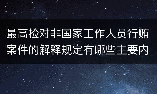 最高检对非国家工作人员行贿案件的解释规定有哪些主要内容